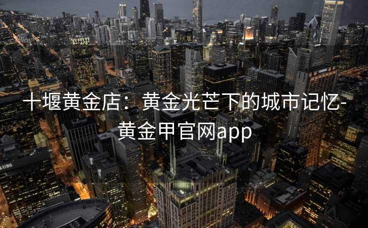 十堰黄金店：黄金光芒下的城市记忆-黄金甲官网app