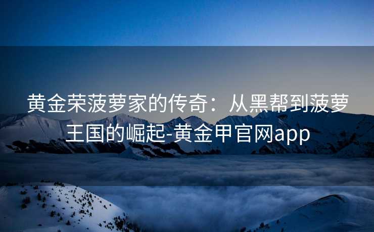 黄金荣菠萝家的传奇:从黑帮到菠萝王国的崛起-黄金甲官网app