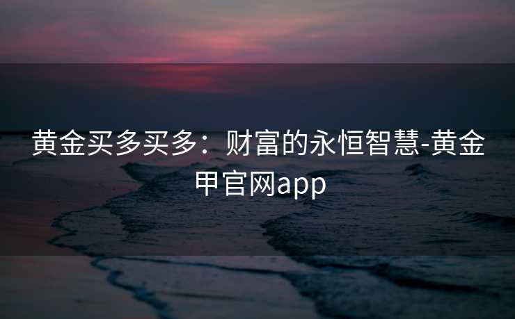 黄金买多买多:财富的永恒智慧-黄金甲官网app