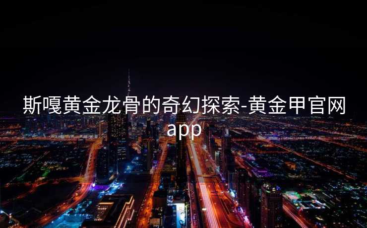 斯嘎黄金龙骨的奇幻探索-黄金甲官网app