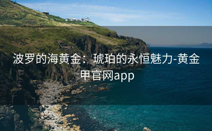 波罗的海黄金：琥珀的永恒魅力-黄金甲官网app