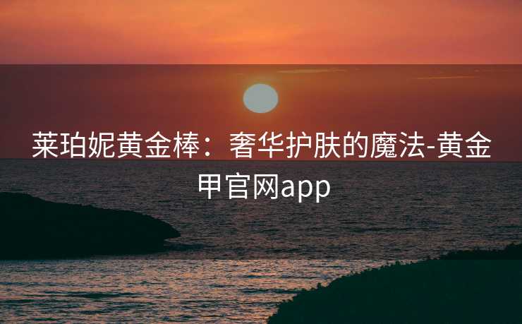 莱珀妮黄金棒:奢华护肤的魔法-黄金甲官网app