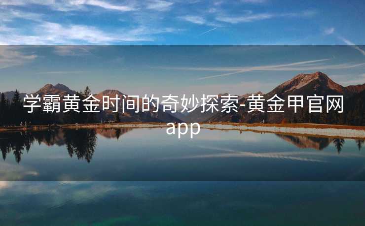 学霸黄金时间的奇妙探索-黄金甲官网app