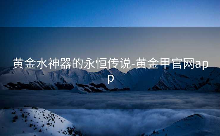 黄金水神器的永恒传说-黄金甲官网app