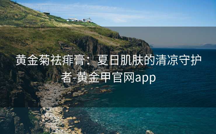 黄金菊祛痱膏：夏日肌肤的清凉守护者-黄金甲官网app