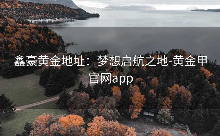 鑫豪黄金地址：梦想启航之地-黄金甲官网app
