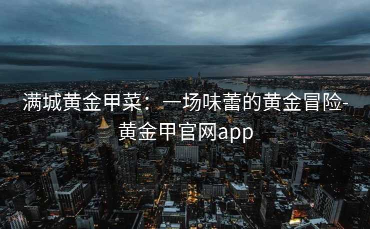 满城黄金甲菜:一场味蕾的黄金冒险-黄金甲官网app