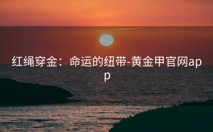 红绳穿金:命运的纽带-黄金甲官网app