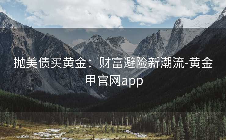 抛美债买黄金:财富避险新潮流-黄金甲官网app