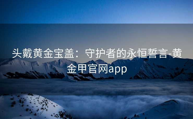 头戴黄金宝盖：守护者的永恒誓言-黄金甲官网app