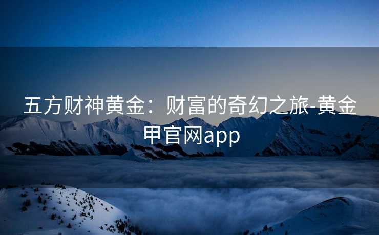五方财神黄金:财富的奇幻之旅-黄金甲官网app