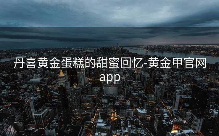 丹喜黄金蛋糕的甜蜜回忆-黄金甲官网app