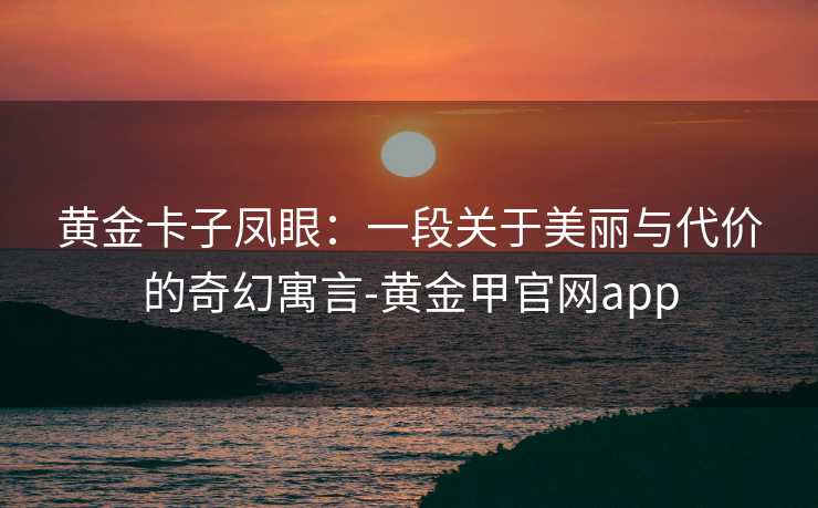 黄金卡子凤眼：一段关于美丽与代价的奇幻寓言-黄金甲官网app
