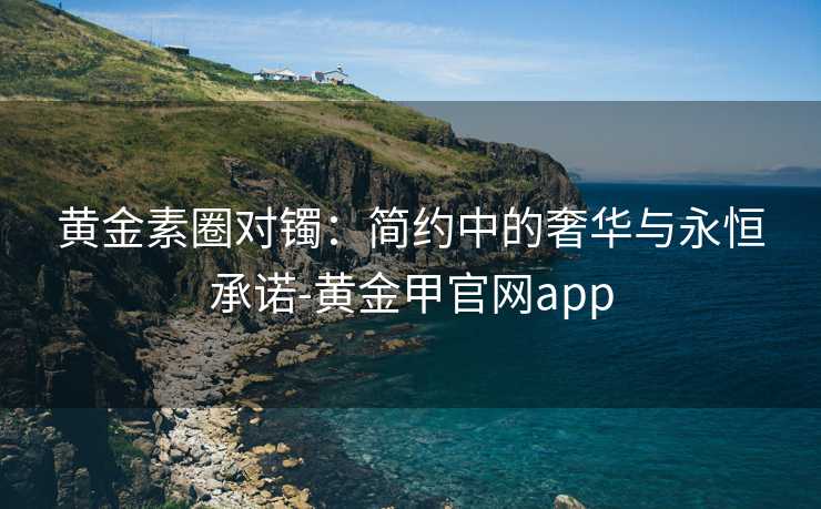 黄金素圈对镯：简约中的奢华与永恒承诺-黄金甲官网app