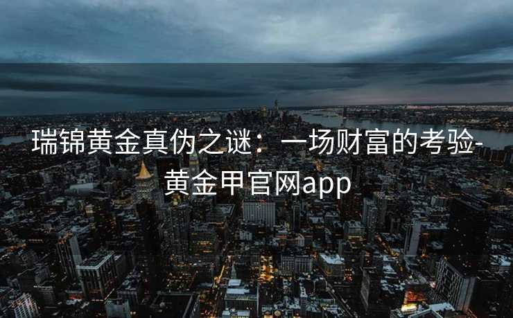 瑞锦黄金真伪之谜:一场财富的考验-黄金甲官网app