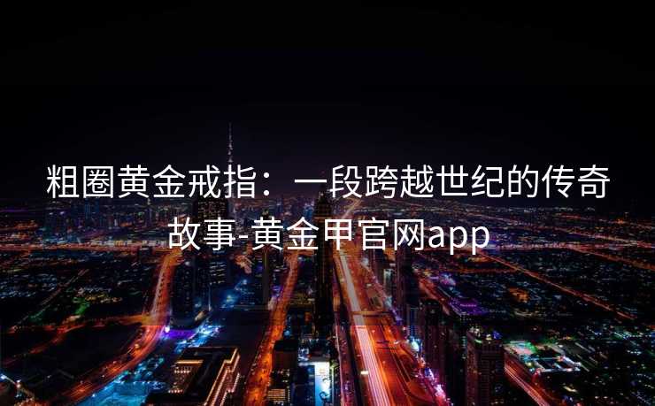 粗圈黄金戒指：一段跨越世纪的传奇故事-黄金甲官网app