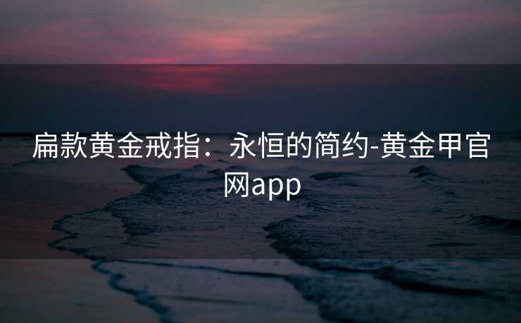 扁款黄金戒指：永恒的简约-黄金甲官网app