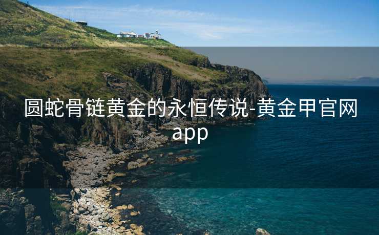 圆蛇骨链黄金的永恒传说-黄金甲官网app