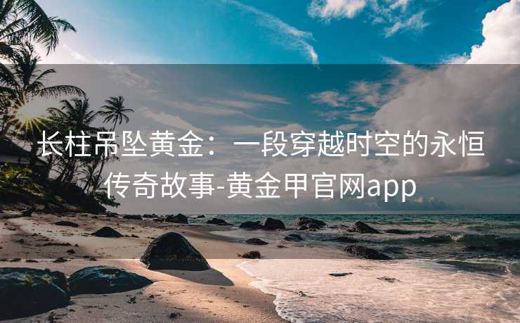 长柱吊坠黄金:一段穿越时空的永恒传奇故事-黄金甲官网app