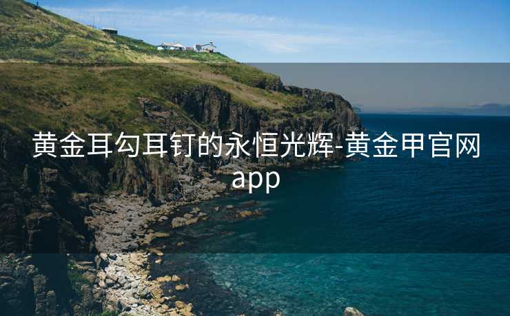 黄金耳勾耳钉的永恒光辉-黄金甲官网app