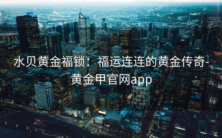 水贝黄金福锁:福运连连的黄金传奇-黄金甲官网app