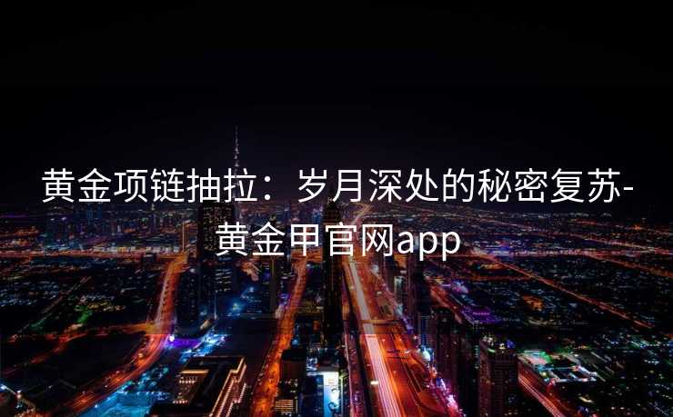 黄金项链抽拉:岁月深处的秘密复苏-黄金甲官网app