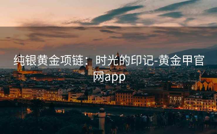 纯银黄金项链:时光的印记-黄金甲官网app