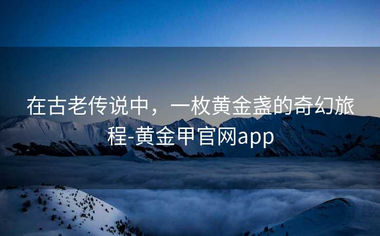 在古老传说中，一枚黄金盏的奇幻旅程-黄金甲官网app
