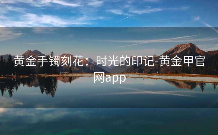 黄金手镯刻花:时光的印记-黄金甲官网app