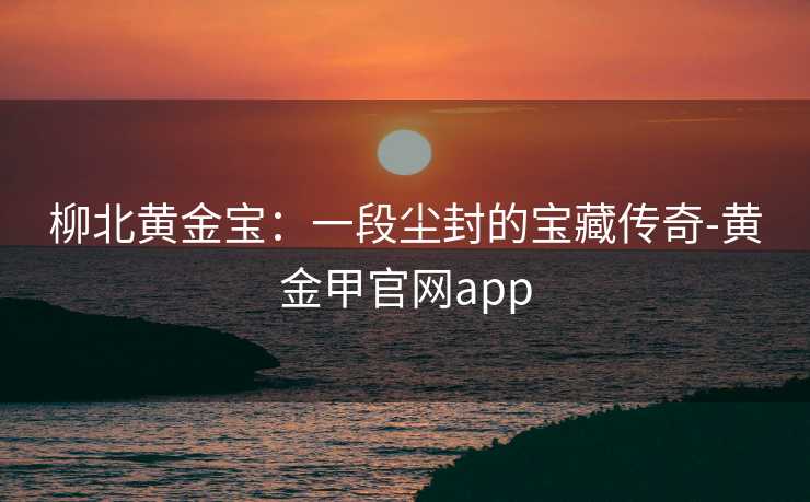 柳北黄金宝:一段尘封的宝藏传奇-黄金甲官网app