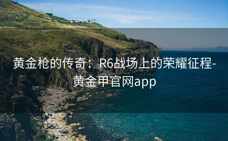 黄金枪的传奇：R6战场上的荣耀征程-黄金甲官网app