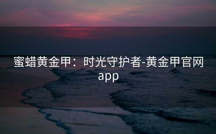 蜜蜡黄金甲：时光守护者-黄金甲官网app