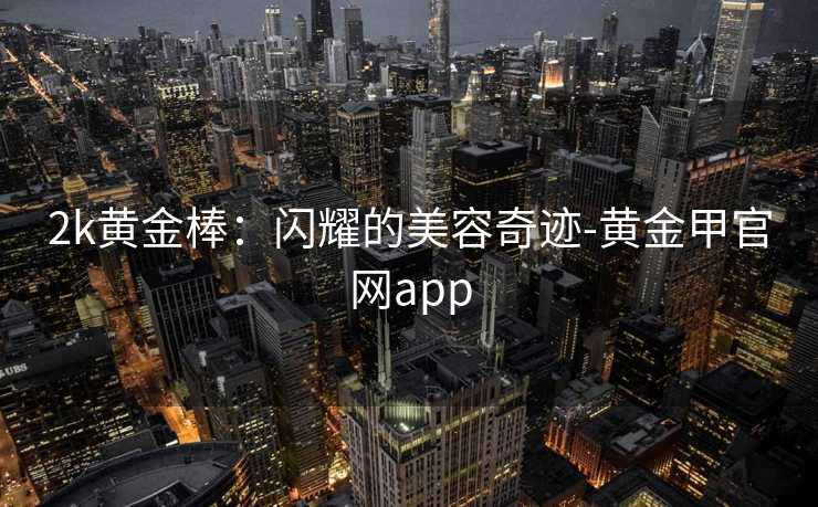 2k黄金棒：闪耀的美容奇迹-黄金甲官网app