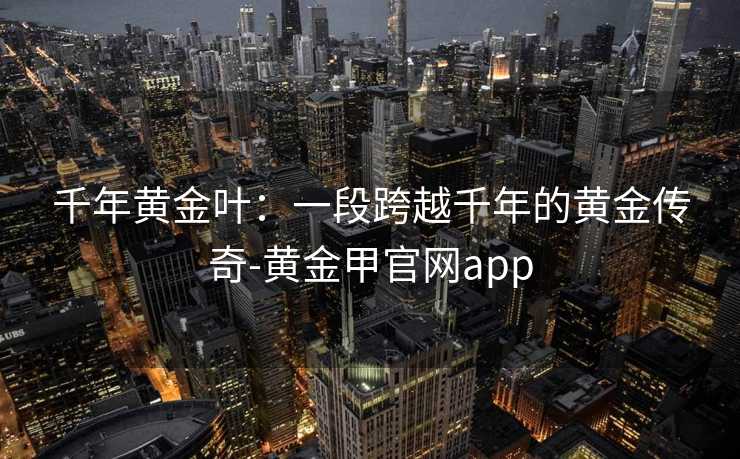 千年黄金叶：一段跨越千年的黄金传奇-黄金甲官网app