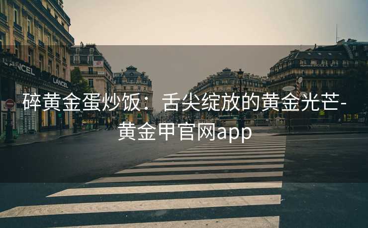 碎黄金蛋炒饭：舌尖绽放的黄金光芒-黄金甲官网app