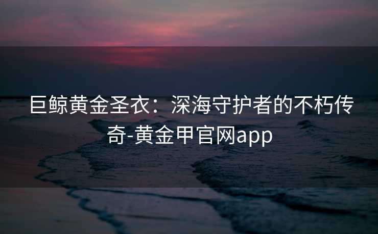 巨鲸黄金圣衣：深海守护者的不朽传奇-黄金甲官网app