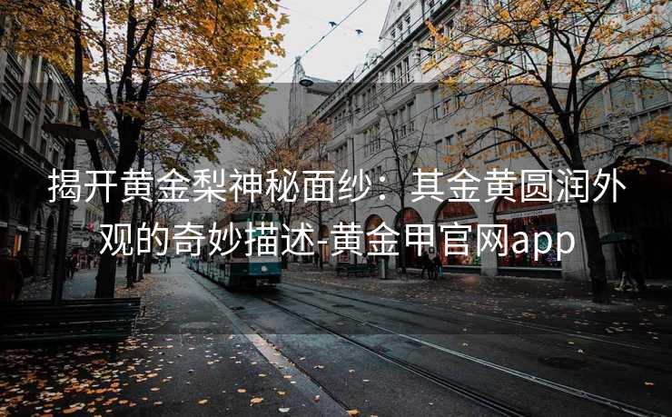 揭开黄金梨神秘面纱：其金黄圆润外观的奇妙描述-黄金甲官网app