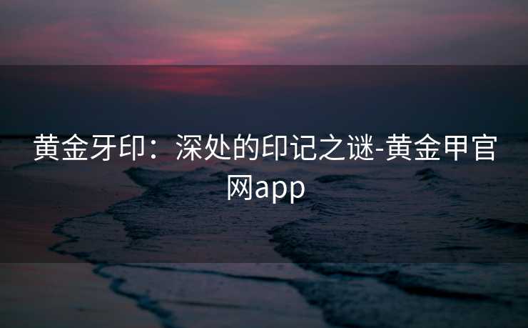 黄金牙印:深处的印记之谜-黄金甲官网app