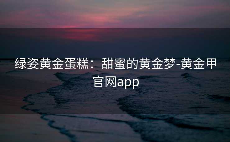 绿姿黄金蛋糕：甜蜜的黄金梦-黄金甲官网app