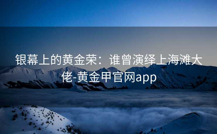 银幕上的黄金荣:谁曾演绎上海滩大佬-黄金甲官网app