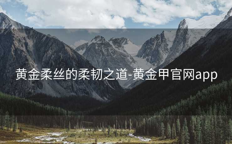 黄金柔丝的柔韧之道-黄金甲官网app
