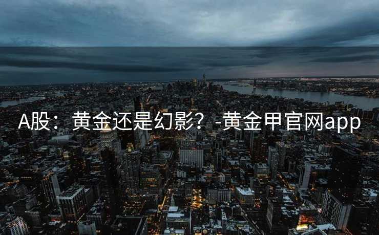 A股：黄金还是幻影？-黄金甲官网app