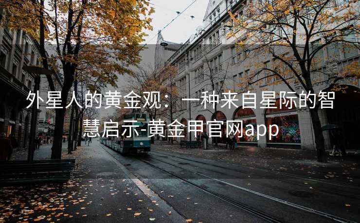 外星人的黄金观：一种来自星际的智慧启示-黄金甲官网app