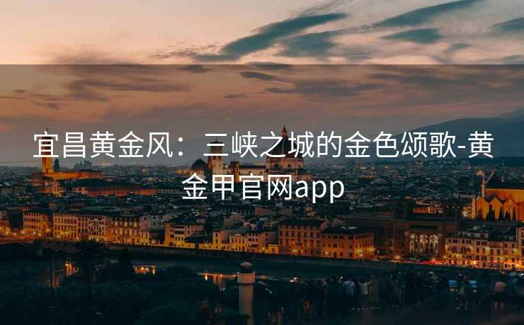 宜昌黄金风：三峡之城的金色颂歌-黄金甲官网app