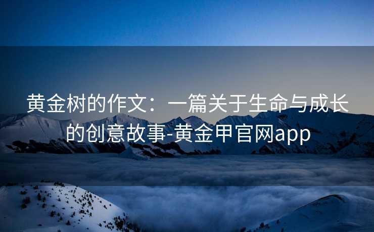 黄金树的作文：一篇关于生命与成长的创意故事-黄金甲官网app