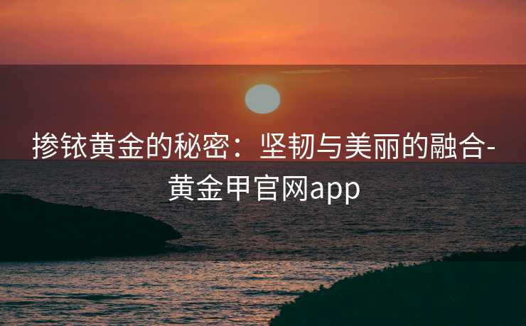 掺铱黄金的秘密:坚韧与美丽的融合-黄金甲官网app