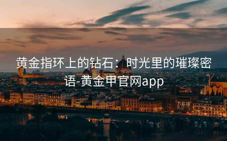 黄金指环上的钻石:时光里的璀璨密语-黄金甲官网app