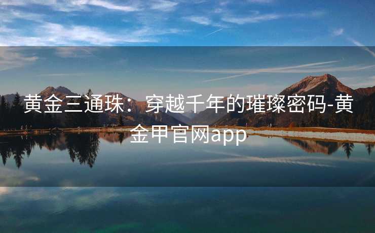 黄金三通珠:穿越千年的璀璨密码-黄金甲官网app