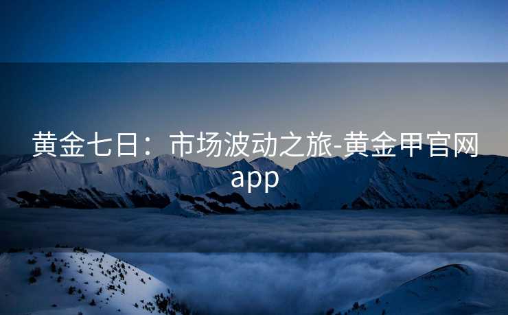 黄金七日：市场波动之旅-黄金甲官网app
