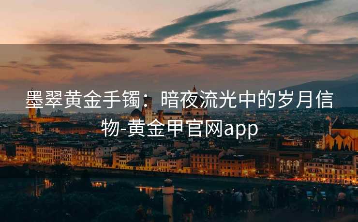 墨翠黄金手镯:暗夜流光中的岁月信物-黄金甲官网app